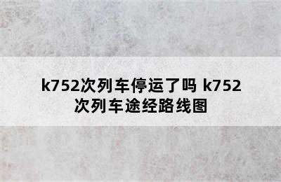 k752次列车停运了吗 k752次列车途经路线图